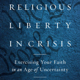 Religious Liberty in Crisis: Exercising Your Faith in an Age of Uncertainty